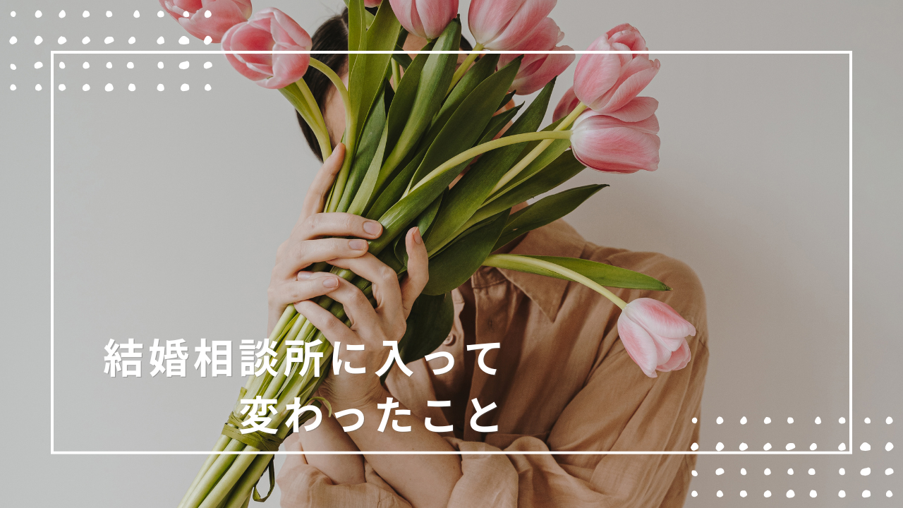 結婚相談所に入って 変わったこと